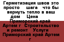 Герметизация швов это просто! 4 шага - что бы вернуть тепло в ваш дом! › Цена ­ 650 - Приморский край, Артем г. Строительство и ремонт » Услуги   . Приморский край,Артем г.